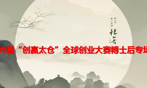 苏州太仓｜ 第六届“创赢太仓”全球创业大赛博士后专场项目征集公告